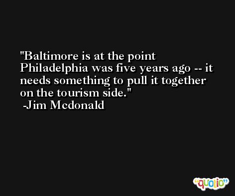 Baltimore is at the point Philadelphia was five years ago -- it needs something to pull it together on the tourism side. -Jim Mcdonald