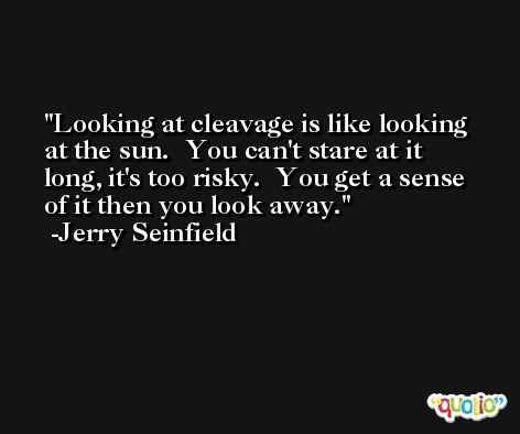Looking at cleavage is like looking at the sun.  You can't stare at it long, it's too risky.  You get a sense of it then you look away. -Jerry Seinfield