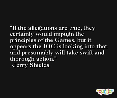 If the allegations are true, they certainly would impugn the principles of the Games, but it appears the IOC is looking into that and presumably will take swift and thorough action. -Jerry Shields
