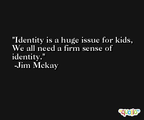 Identity is a huge issue for kids, We all need a firm sense of identity. -Jim Mckay