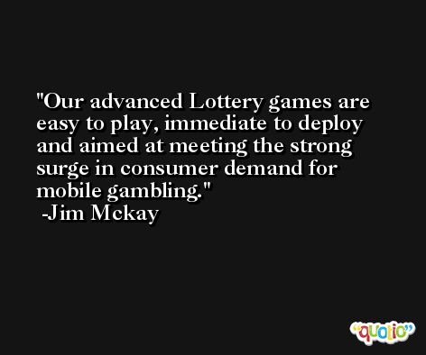 Our advanced Lottery games are easy to play, immediate to deploy and aimed at meeting the strong surge in consumer demand for mobile gambling. -Jim Mckay