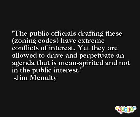 The public officials drafting these (zoning codes) have extreme conflicts of interest. Yet they are allowed to drive and perpetuate an agenda that is mean-spirited and not in the public interest. -Jim Mcnulty