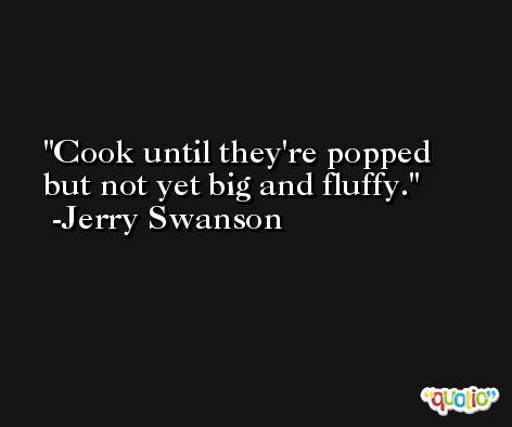 Cook until they're popped but not yet big and fluffy. -Jerry Swanson