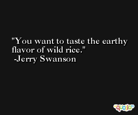 You want to taste the earthy flavor of wild rice. -Jerry Swanson