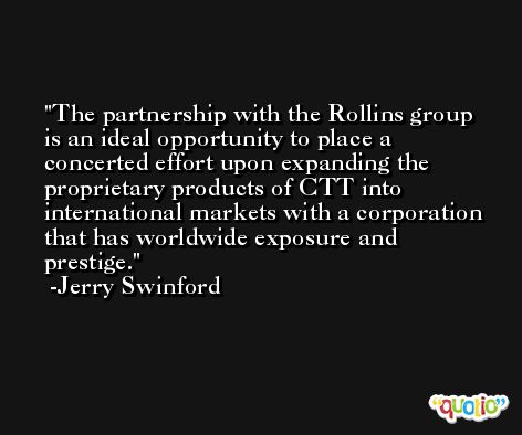 The partnership with the Rollins group is an ideal opportunity to place a concerted effort upon expanding the proprietary products of CTT into international markets with a corporation that has worldwide exposure and prestige. -Jerry Swinford