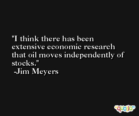 I think there has been extensive economic research that oil moves independently of stocks. -Jim Meyers