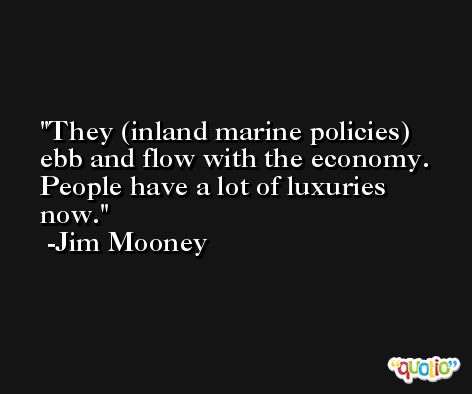 They (inland marine policies) ebb and flow with the economy. People have a lot of luxuries now. -Jim Mooney