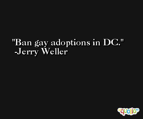 Ban gay adoptions in DC. -Jerry Weller