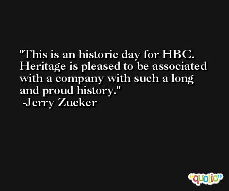 This is an historic day for HBC. Heritage is pleased to be associated with a company with such a long and proud history. -Jerry Zucker