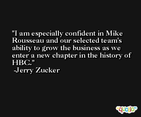 I am especially confident in Mike Rousseau and our selected team's ability to grow the business as we enter a new chapter in the history of HBC. -Jerry Zucker