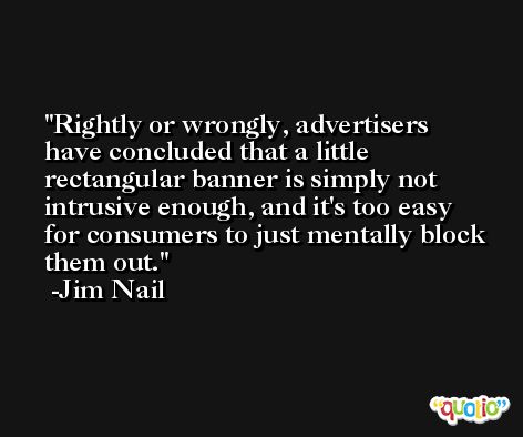Rightly or wrongly, advertisers have concluded that a little rectangular banner is simply not intrusive enough, and it's too easy for consumers to just mentally block them out. -Jim Nail