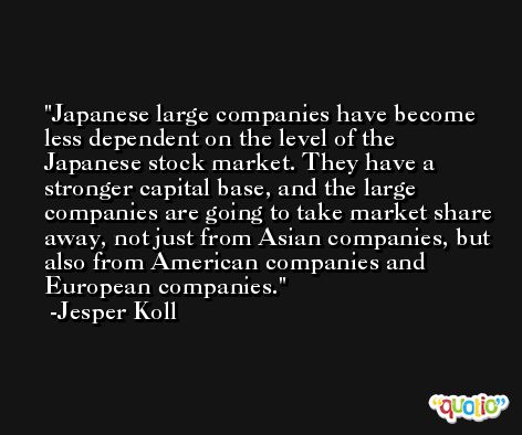 Japanese large companies have become less dependent on the level of the Japanese stock market. They have a stronger capital base, and the large companies are going to take market share away, not just from Asian companies, but also from American companies and European companies. -Jesper Koll