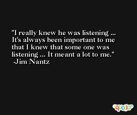 I really knew he was listening ... It's always been important to me that I knew that some one was listening ... It meant a lot to me. -Jim Nantz