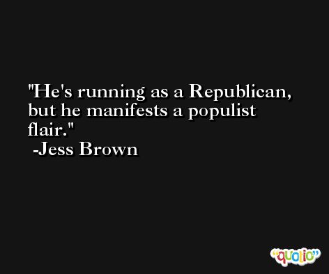 He's running as a Republican, but he manifests a populist flair. -Jess Brown