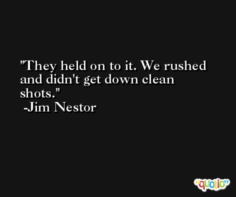They held on to it. We rushed and didn't get down clean shots. -Jim Nestor