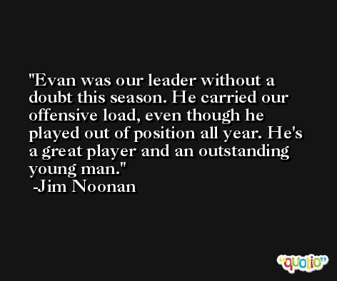 Evan was our leader without a doubt this season. He carried our offensive load, even though he played out of position all year. He's a great player and an outstanding young man. -Jim Noonan