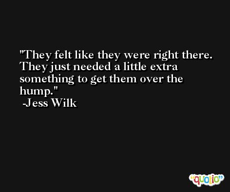 They felt like they were right there. They just needed a little extra something to get them over the hump. -Jess Wilk