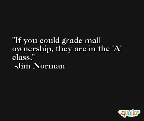 If you could grade mall ownership, they are in the 'A' class. -Jim Norman