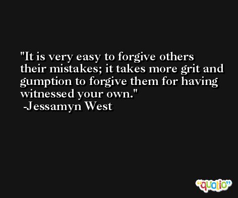 It is very easy to forgive others their mistakes; it takes more grit and gumption to forgive them for having witnessed your own. -Jessamyn West