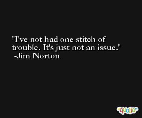 I've not had one stitch of trouble. It's just not an issue. -Jim Norton