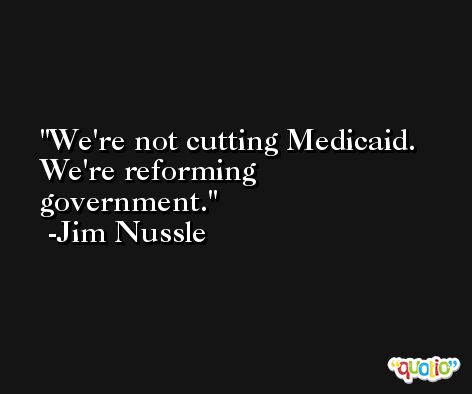 We're not cutting Medicaid. We're reforming government. -Jim Nussle