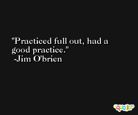 Practiced full out, had a good practice. -Jim O'brien
