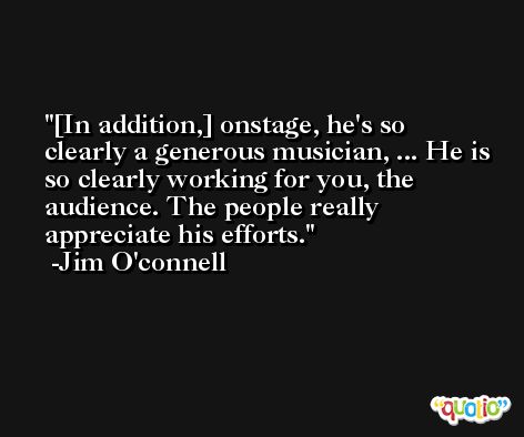 [In addition,] onstage, he's so clearly a generous musician, ... He is so clearly working for you, the audience. The people really appreciate his efforts. -Jim O'connell
