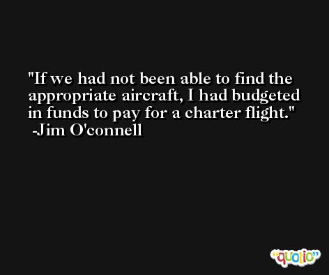 If we had not been able to find the appropriate aircraft, I had budgeted in funds to pay for a charter flight. -Jim O'connell