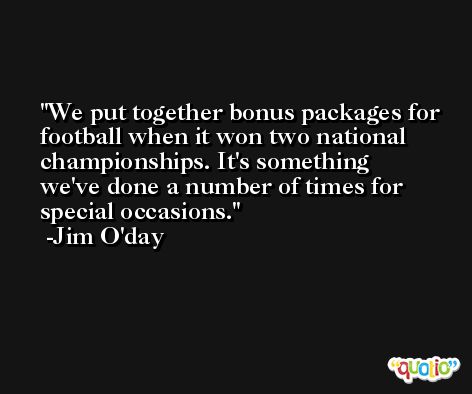 We put together bonus packages for football when it won two national championships. It's something we've done a number of times for special occasions. -Jim O'day