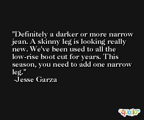 Definitely a darker or more narrow jean. A skinny leg is looking really new. We've been used to all the low-rise boot cut for years. This season, you need to add one narrow leg. -Jesse Garza
