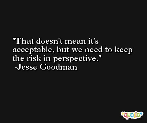 That doesn't mean it's acceptable, but we need to keep the risk in perspective. -Jesse Goodman