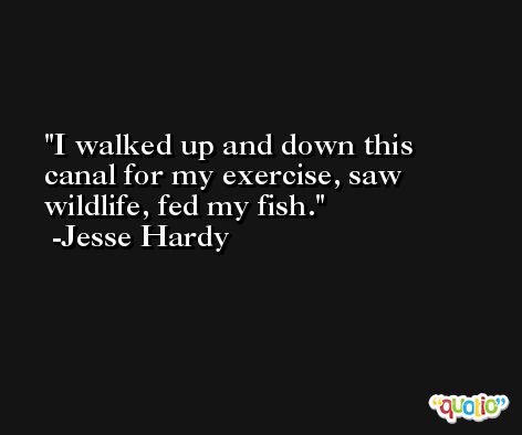 I walked up and down this canal for my exercise, saw wildlife, fed my fish. -Jesse Hardy