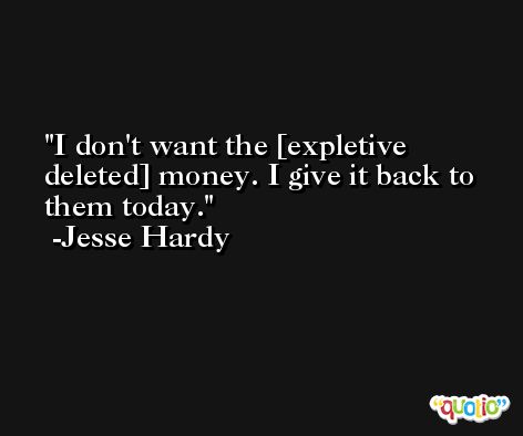 I don't want the [expletive deleted] money. I give it back to them today. -Jesse Hardy