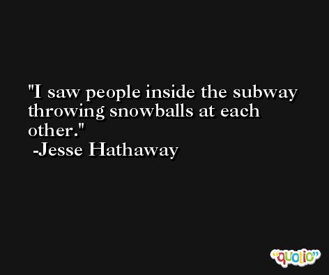 I saw people inside the subway throwing snowballs at each other. -Jesse Hathaway