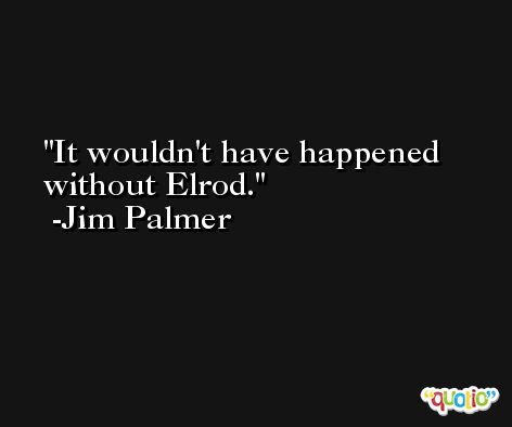 It wouldn't have happened without Elrod. -Jim Palmer