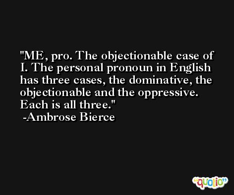 ME, pro. The objectionable case of I. The personal pronoun in English has three cases, the dominative, the objectionable and the oppressive. Each is all three. -Ambrose Bierce