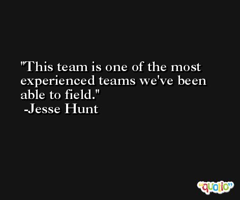 This team is one of the most experienced teams we've been able to field. -Jesse Hunt