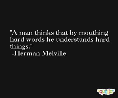 A man thinks that by mouthing hard words he understands hard things. -Herman Melville