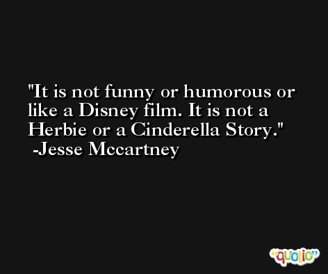 It is not funny or humorous or like a Disney film. It is not a Herbie or a Cinderella Story.  -Jesse Mccartney