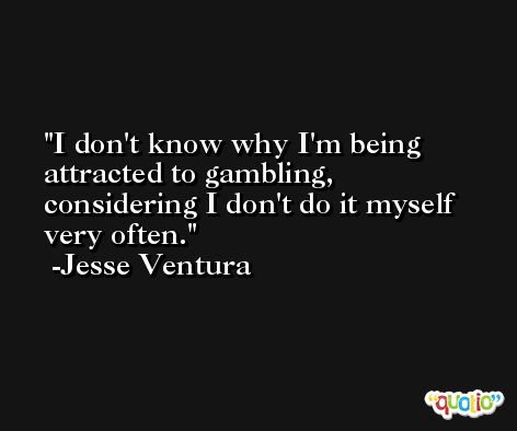 I don't know why I'm being attracted to gambling, considering I don't do it myself very often. -Jesse Ventura