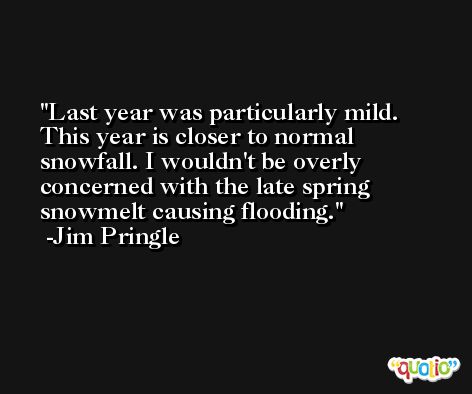 Last year was particularly mild. This year is closer to normal snowfall. I wouldn't be overly concerned with the late spring snowmelt causing flooding. -Jim Pringle