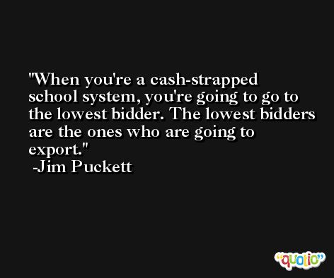 When you're a cash-strapped school system, you're going to go to the lowest bidder. The lowest bidders are the ones who are going to export. -Jim Puckett