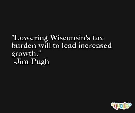 Lowering Wisconsin's tax burden will to lead increased growth. -Jim Pugh
