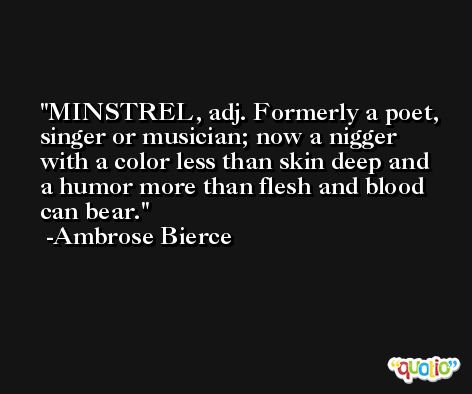 MINSTREL, adj. Formerly a poet, singer or musician; now a nigger with a color less than skin deep and a humor more than flesh and blood can bear. -Ambrose Bierce