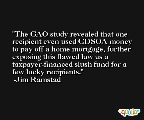 The GAO study revealed that one recipient even used CDSOA money to pay off a home mortgage, further exposing this flawed law as a taxpayer-financed slush fund for a few lucky recipients. -Jim Ramstad