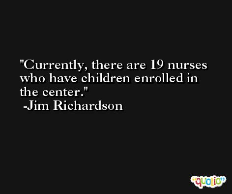 Currently, there are 19 nurses who have children enrolled in the center. -Jim Richardson