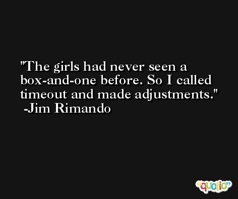 The girls had never seen a box-and-one before. So I called timeout and made adjustments. -Jim Rimando