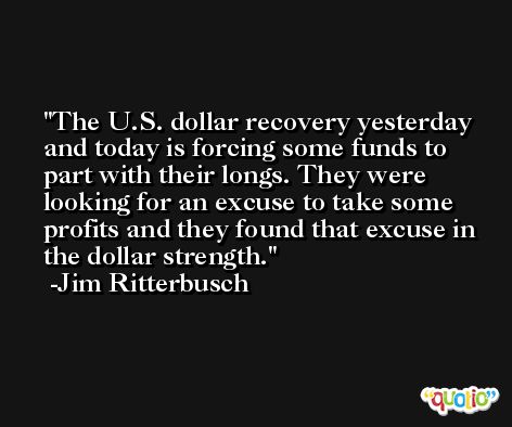 The U.S. dollar recovery yesterday and today is forcing some funds to part with their longs. They were looking for an excuse to take some profits and they found that excuse in the dollar strength. -Jim Ritterbusch