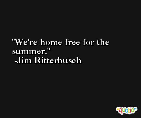 We're home free for the summer. -Jim Ritterbusch