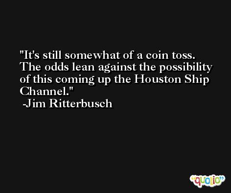 It's still somewhat of a coin toss. The odds lean against the possibility of this coming up the Houston Ship Channel. -Jim Ritterbusch